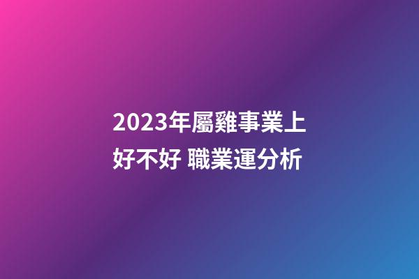 2023年屬雞事業上好不好 職業運分析